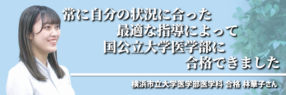 常に自分の状況に合った最適な指導によって国公立大学医学部に合格できました～横浜市立大学医学部医学科 林華子さん